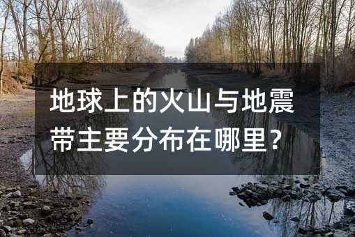 地球上的火山与地震带主要分布在哪里?