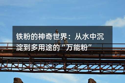 铁粉的神奇世界:从水中沉淀到多用途的“万能粉”