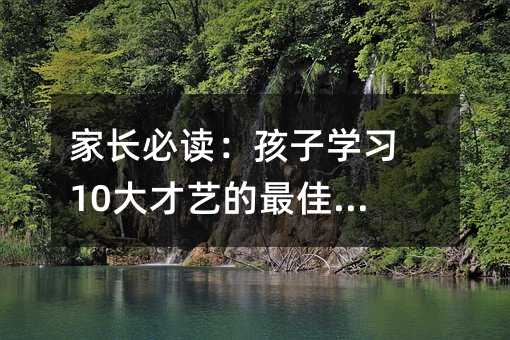 家长必读:孩子学习10大才艺的最佳年龄!