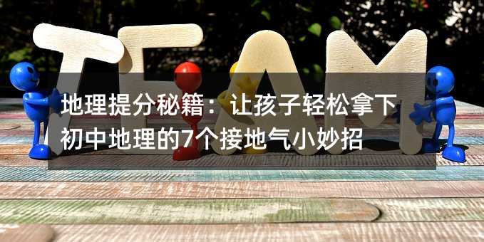 地理提分秘籍:让孩子轻松拿下初中地理的7个接地气小妙招