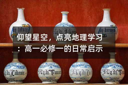 仰望星空,点亮地理学习:高一必修一的日常启示