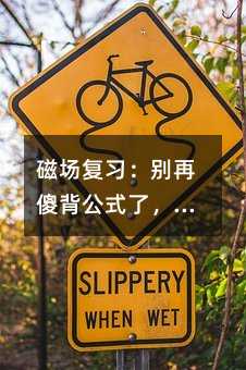 磁场复习:别再傻背公式了,你缺的是这3个认知!