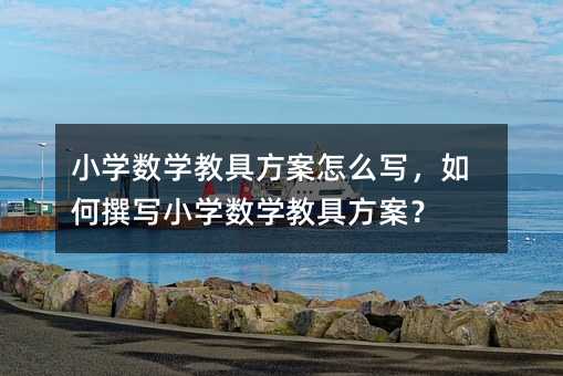 小学数学教具方案怎么写,如何撰写小学数学教具方案?