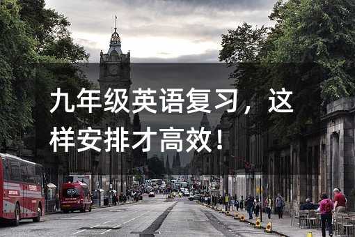 九年级英语复习,这样安排才高效!