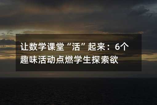 让数学课堂“活”起来:6个趣味活动点燃学生探索欲