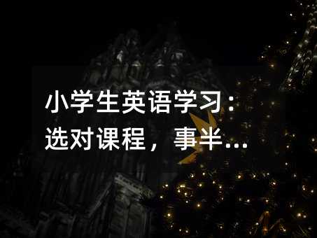 小学生英语学习:选对课程,事半功倍