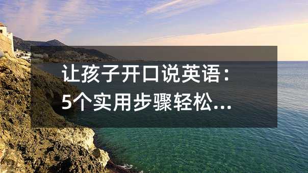 让孩子开口说英语:5个实用步骤轻松入门