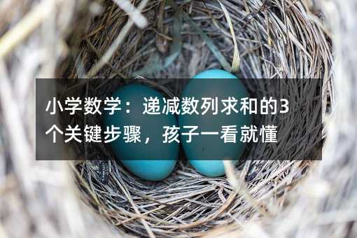 小学数学:递减数列求和的3个关键步骤,孩子一看就懂