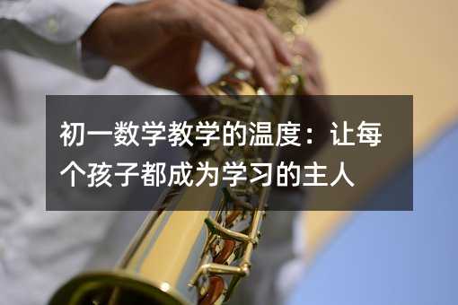 初一数学教学的温度:让每个孩子都成为学习的主人