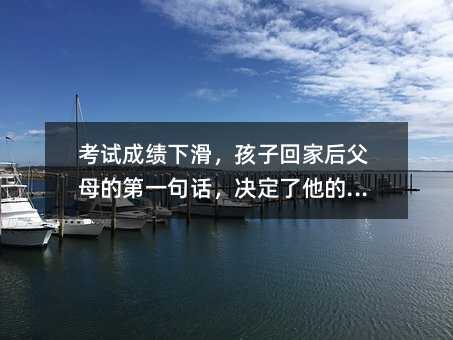 考试成绩下滑,孩子回家后父母的第一句话,决定了他的未来