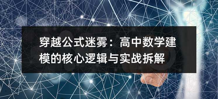 穿越公式迷雾:高中数学建模的核心逻辑与实战拆解
