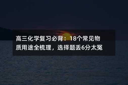 高三化学复习必背:18个常见物质用途全梳理,选择题丢6分太冤